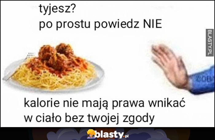 
    Tyjesz? Po prostu powiedz NIE, kalorie nie mają prawa wnikać w ciało bez twojej zgody