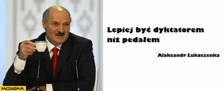 
    Lepiej być dyktatorem niż pedałem Aleksandr Łukaszenka