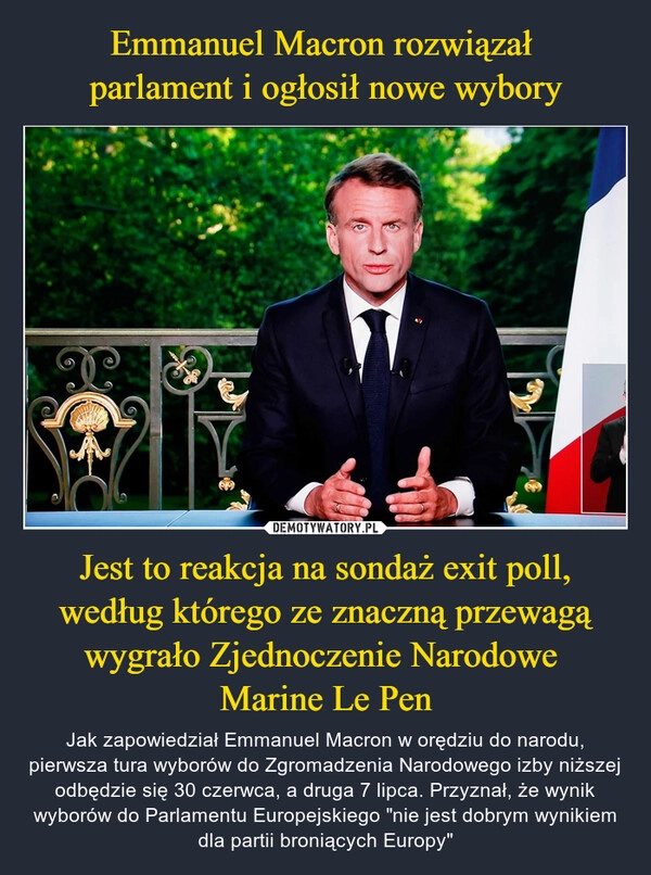 
    Emmanuel Macron rozwiązał 
parlament i ogłosił nowe wybory Jest to reakcja na sondaż exit poll, według którego ze znaczną przewagą wygrało Zjednoczenie Narodowe 
Marine Le Pen