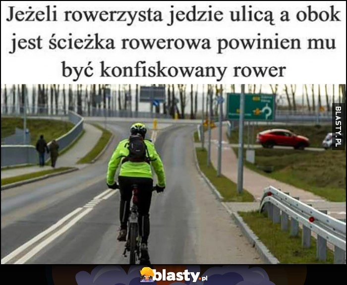 
    Jeżeli rowerzysta jedzie ulicą a obok jest ścieżka rowerowa powinien mu być konfiskowany rower