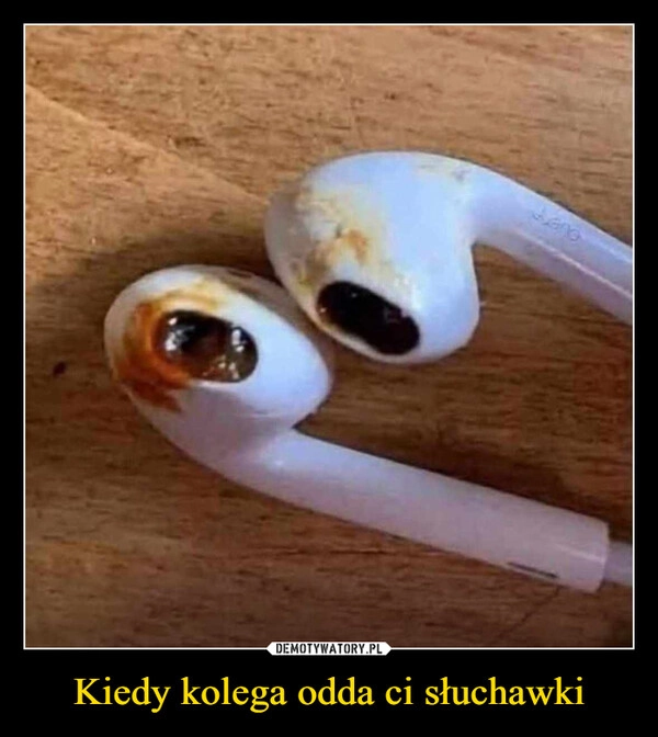 
    Kiedy kolega odda ci słuchawki
