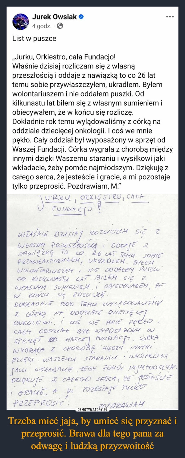 
    Trzeba mieć jaja, by umieć się przyznać i przeprosić. Brawa dla tego pana za odwagę i ludzką przyzwoitość