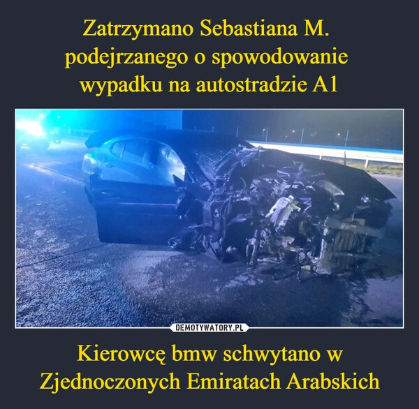 
    Zatrzymano Sebastiana M. 
podejrzanego o spowodowanie 
wypadku na autostradzie A1 Kierowcę bmw schwytano w Zjednoczonych Emiratach Arabskich