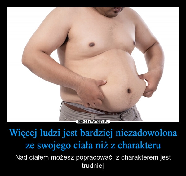 
    Więcej ludzi jest bardziej niezadowolona ze swojego ciała niż z charakteru