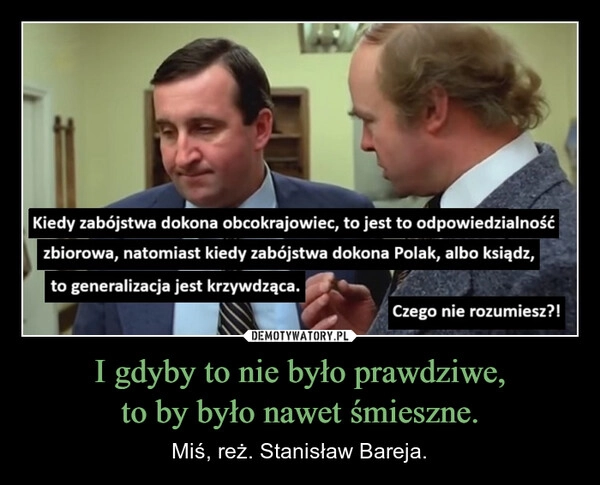 
    I gdyby to nie było prawdziwe,
to by było nawet śmieszne.