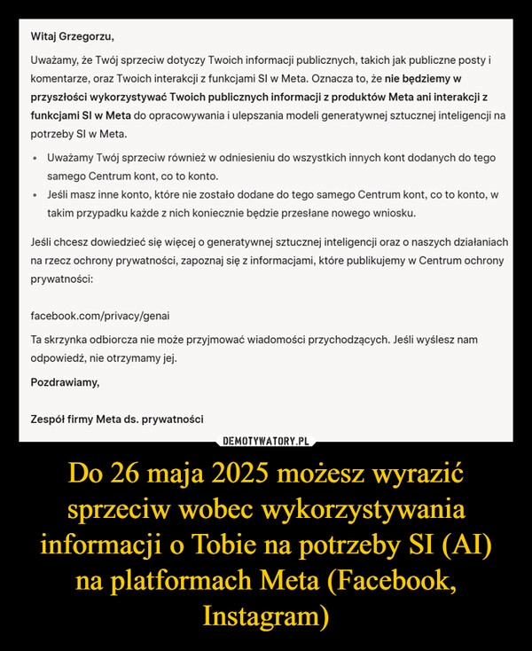
    Do 26 maja 2025 możesz wyrazić sprzeciw wobec wykorzystywania informacji o Tobie na potrzeby SI (AI) na platformach Meta (Facebook, Instagram)