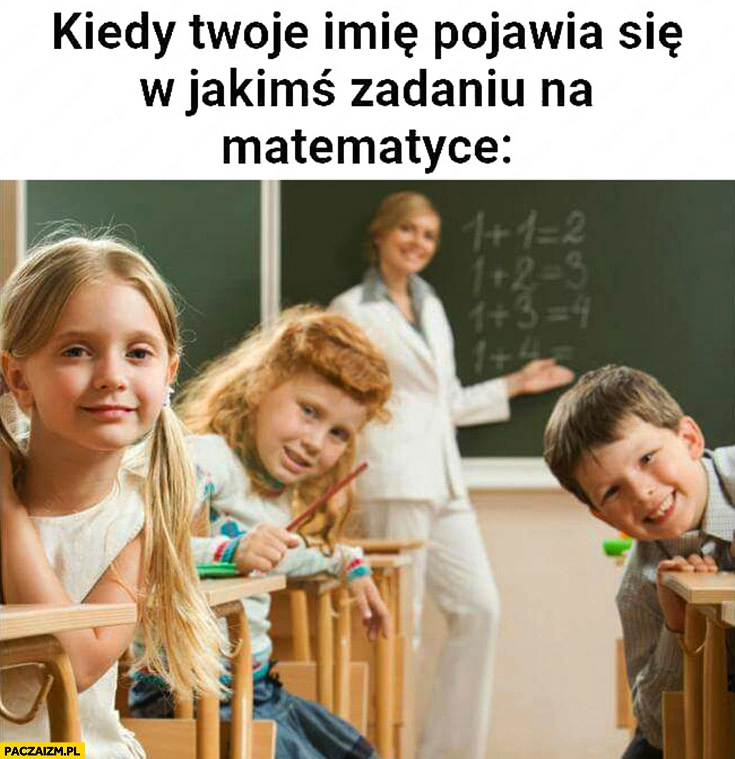 
    Kiedy Twoje imię pojawia się w jakimś zadaniu na matematyce wszystkie dzieci patrzą