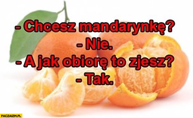 
    Chcesz mandarynkę? Nie. A jak obiorę to zjesz? Tak.