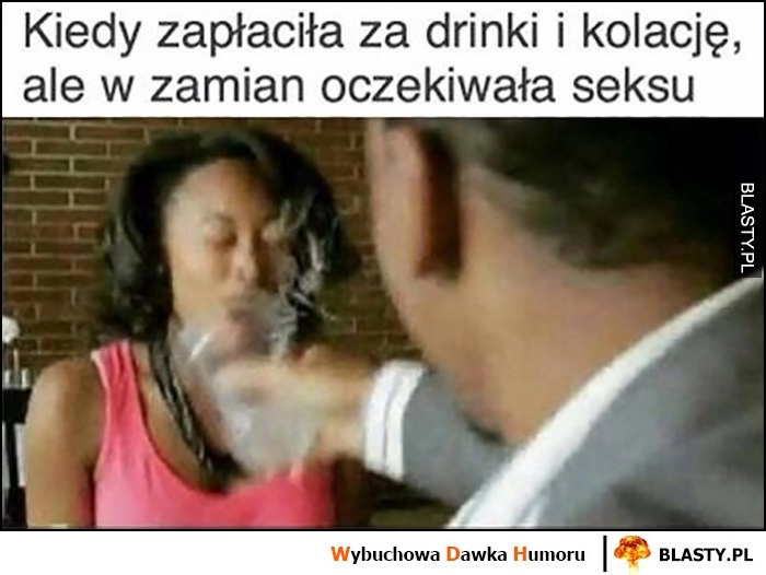 
    Kiedy zapłaciła za drinki i kolację, ale w zamian oczekiwała stosunku