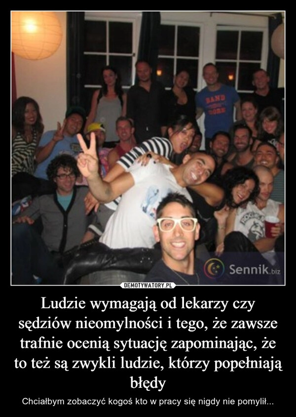 
    Ludzie wymagają od lekarzy czy sędziów nieomylności i tego, że zawsze trafnie ocenią sytuację zapominając, że to też są zwykli ludzie, którzy popełniają błędy