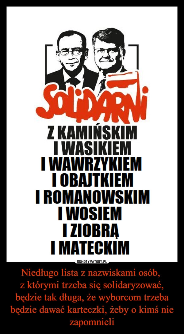 
    Niedługo lista z nazwiskami osób, 
z którymi trzeba się solidaryzować, będzie tak długa, że wyborcom trzeba będzie dawać karteczki, żeby o kimś nie zapomnieli