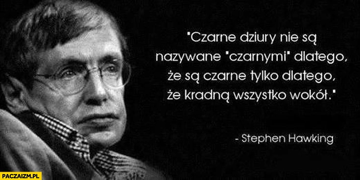 
    Czarne dziury są nazwane czarnymi bo kradną wszystko wokół Stephen Hawking