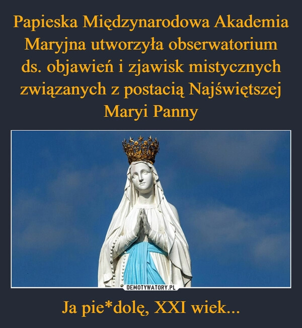 
    Papieska Międzynarodowa Akademia Maryjna utworzyła obserwatorium ds. objawień i zjawisk mistycznych związanych z postacią Najświętszej Maryi Panny Ja pie*dolę, XXI wiek...