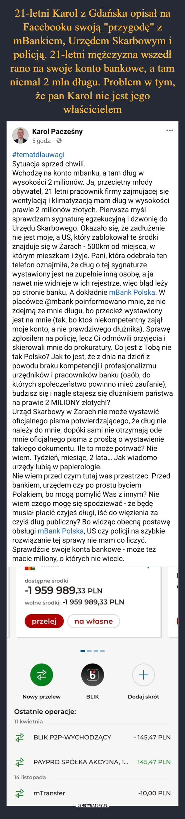 
    21-letni Karol z Gdańska opisał na Facebooku swoją "przygodę" z mBankiem, Urzędem Skarbowym i policją. 21-letni mężczyzna wszedł rano na swoje konto bankowe, a tam niemal 2 mln długu. Problem w tym, że pan Karol nie jest jego właścicielem