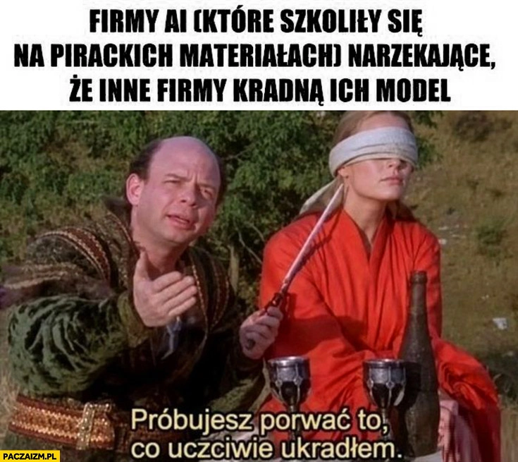 
    Firmy AI które szkoliły się na pirackich materiałach narzekające, że inne firmy kradną ich model próbujesz porwać to co uczciwie ukradłem