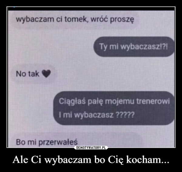 
    Ale Ci wybaczam bo Cię kocham...