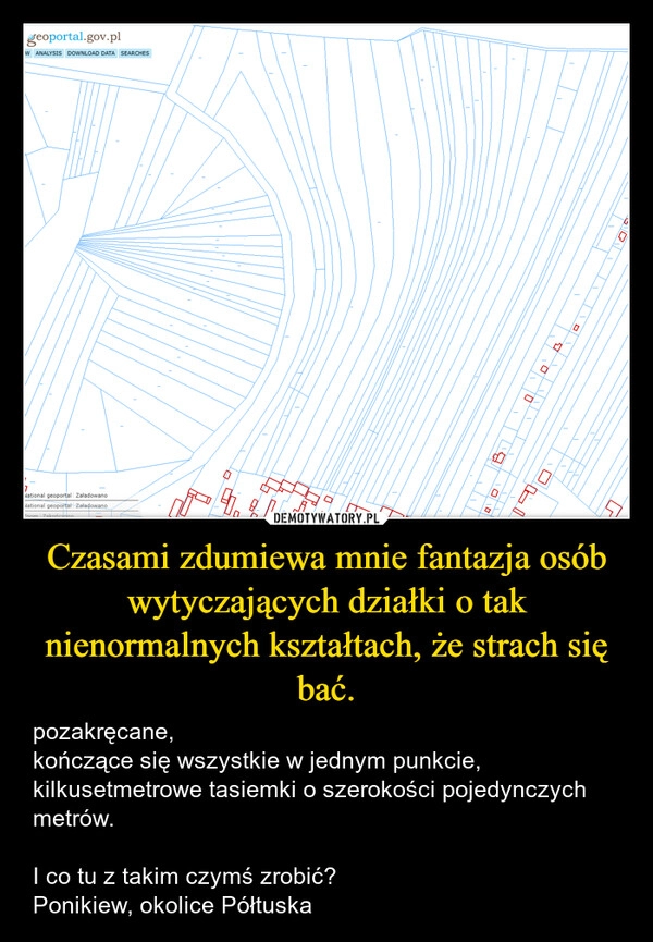 
    Czasami zdumiewa mnie fantazja osób wytyczających działki o tak nienormalnych kształtach, że strach się bać.