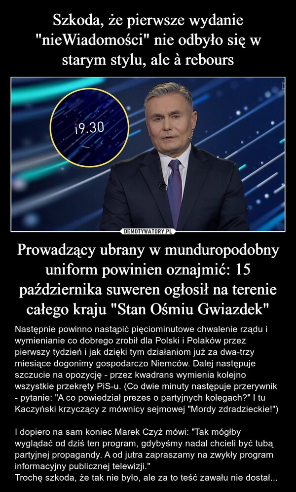 
    Szkoda, że pierwsze wydanie "nieWiadomości" nie odbyło się w starym stylu, ale à rebours Prowadzący ubrany w munduropodobny uniform powinien oznajmić: 15 października suweren ogłosił na terenie całego kraju "Stan Ośmiu Gwiazdek"