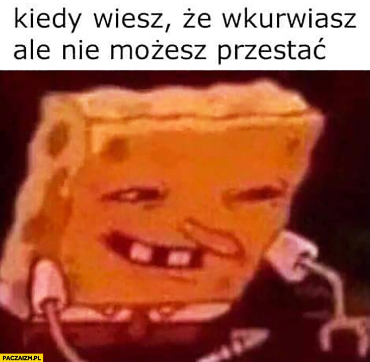 Kiedy wiesz, że wkurwiasz, ale nie możesz przestać Spongebob