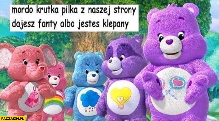 
    Mordo krótka piłka z naszej strony dajesz fanty albo jesteś klepany misie miś