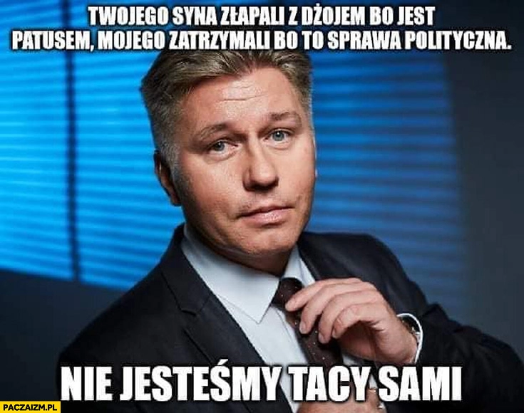 
    Matczak twojego syna złapali z trawą bo jest patusem mojego bo to sprawa polityczna nie jestesmy tacy sami