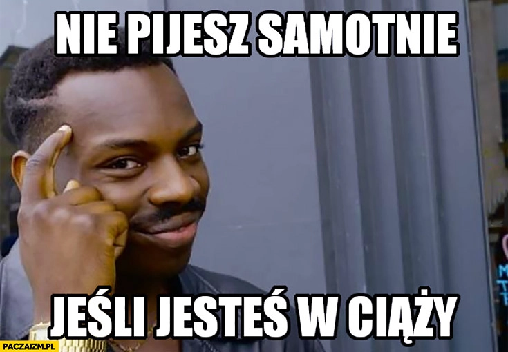 
    Nie pijesz samotnie jeśli jesteś w ciąży murzyn protip lifehack