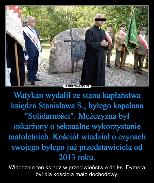 
    Watykan wydalił ze stanu kapłaństwa księdza Stanisława S., byłego kapelana "Solidarności". Mężczyzna był oskarżony o seksualne wykorzystanie małoletnich. Kościół wiedział o czynach swojego byłego już przedstawiciela od 2013 roku.