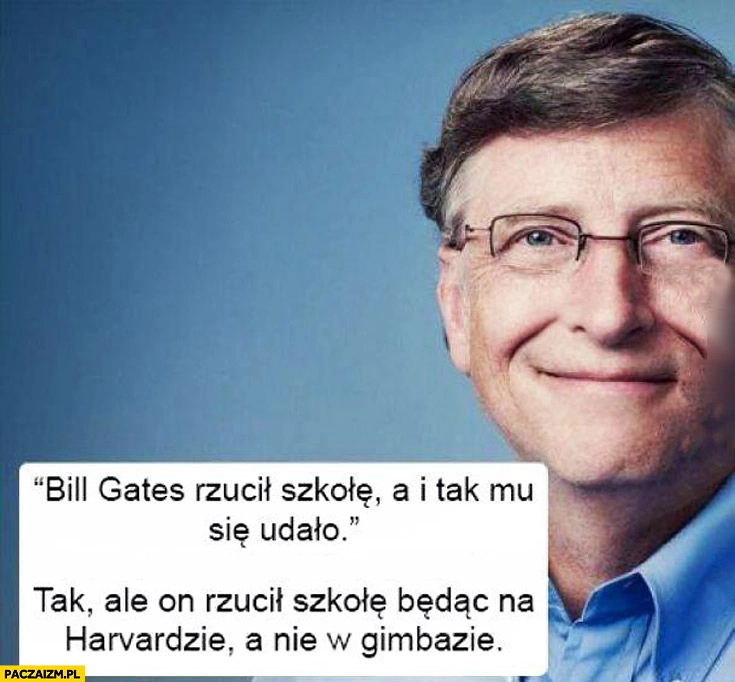 
    Bill Gates rzucił szkołę a i tak mu się udało. Tak, ale rzucił Harvard a nie w gimbazie