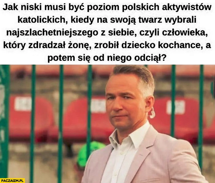 
    Rafał Patyra aktywiści katoliccy na swoja twarz wybrali kogoś kto zdradzał żonę, zrobił dziecko kochance a potem się od niego odciął