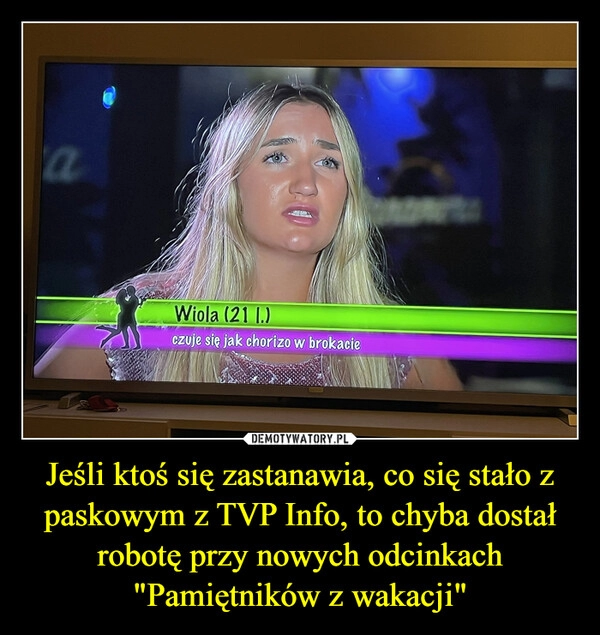 
    Jeśli ktoś się zastanawia, co się stało z paskowym z TVP Info, to chyba dostał robotę przy nowych odcinkach "Pamiętników z wakacji"