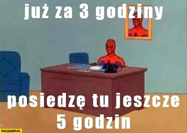 
    Już za 3 godziny posiedzę tu jeszcze 5 godzin w pracy Spiderman