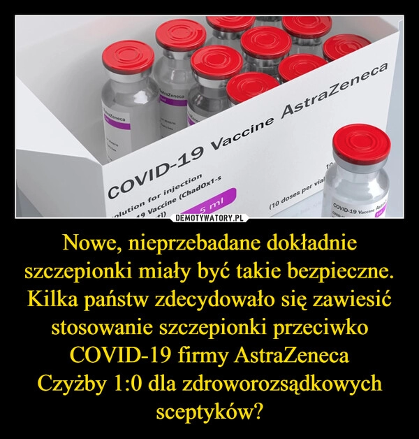 
    
Nowe, nieprzebadane dokładnie szczepionki miały być takie bezpieczne. Kilka państw zdecydowało się zawiesić stosowanie szczepionki przeciwko COVID-19 firmy AstraZeneca
Czyżby 1:0 dla zdroworozsądkowych sceptyków? 