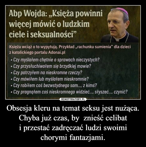 
    Obsesja kleru na temat seksu jest nużąca. Chyba już czas, by  znieść celibat i przestać zadręczać ludzi swoimi chorymi fantazjami.