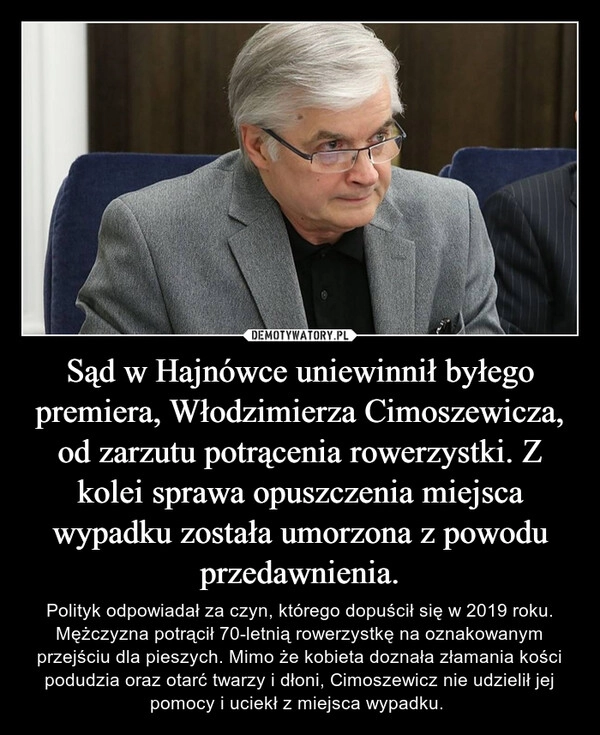 
    Sąd w Hajnówce uniewinnił byłego premiera, Włodzimierza Cimoszewicza, od zarzutu potrącenia rowerzystki. Z kolei sprawa opuszczenia miejsca wypadku została umorzona z powodu przedawnienia.