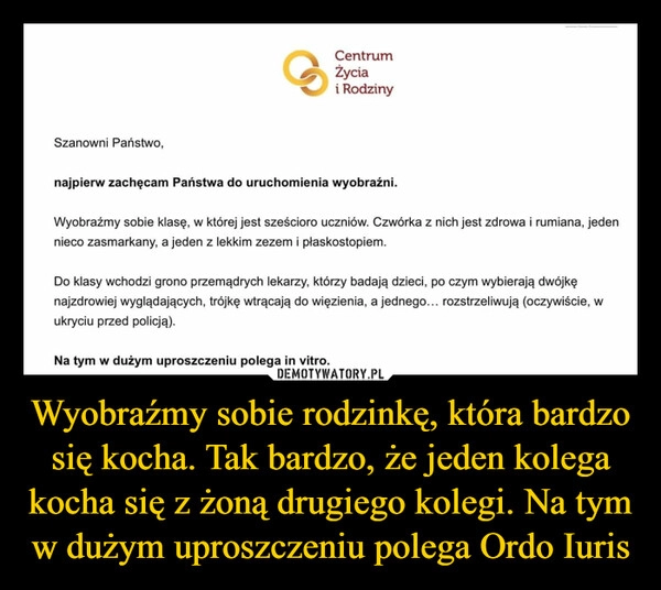 
    Wyobraźmy sobie rodzinkę, która bardzo się kocha. Tak bardzo, że jeden kolega kocha się z żoną drugiego kolegi. Na tym w dużym uproszczeniu polega Ordo Iuris