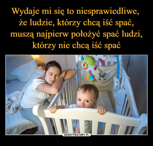 
    Wydaje mi się to niesprawiedliwe, 
że ludzie, którzy chcą iść spać, muszą najpierw położyć spać ludzi, którzy nie chcą iść spać