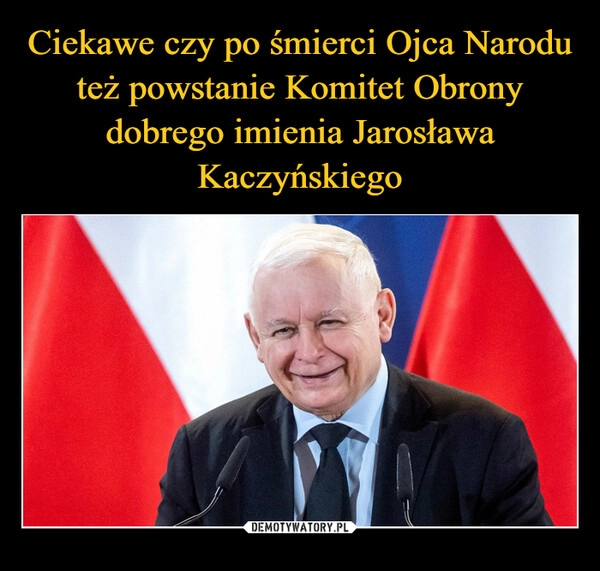 
    Ciekawe czy po śmierci Ojca Narodu też powstanie Komitet Obrony dobrego imienia Jarosława Kaczyńskiego