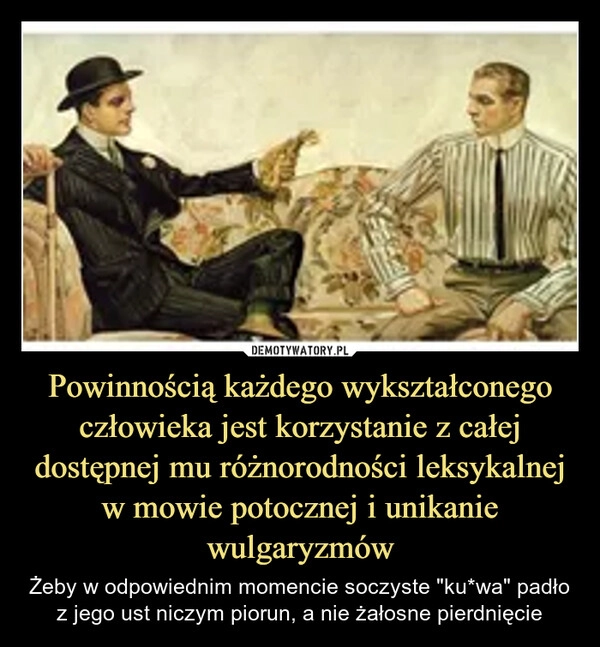 
    Powinnością każdego wykształconego człowieka jest korzystanie z całej dostępnej mu różnorodności leksykalnej w mowie potocznej i unikanie wulgaryzmów