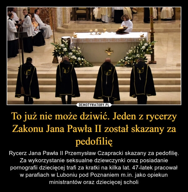 
    To już nie może dziwić. Jeden z rycerzy Zakonu Jana Pawła II został skazany za pedofilię