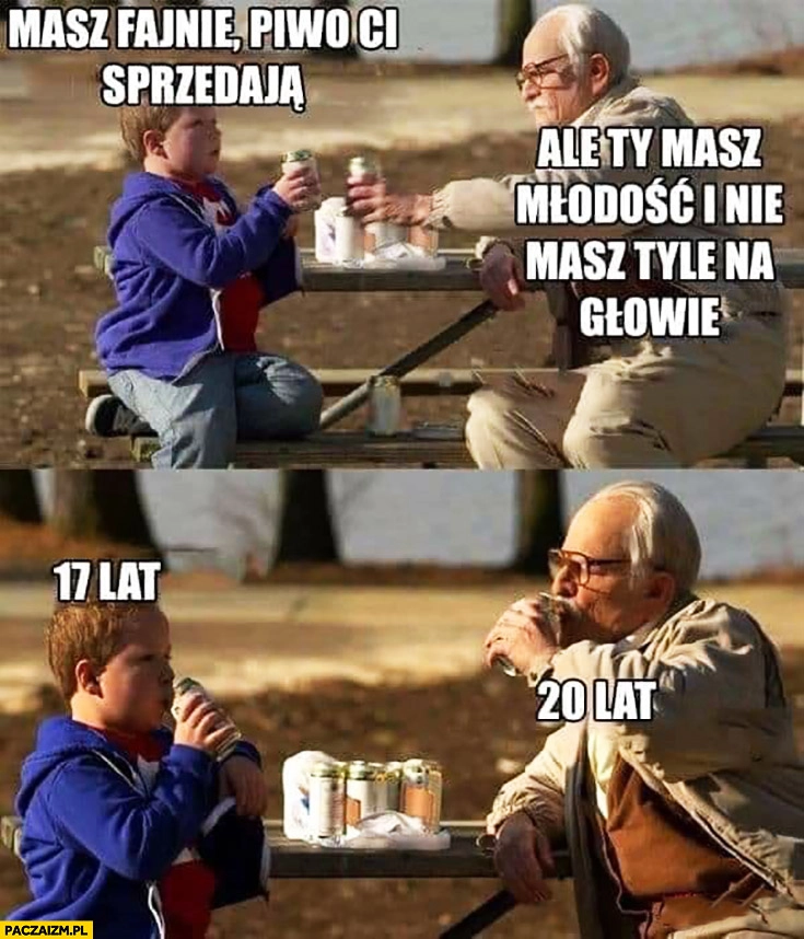 
    Masz fajnie piwo Ci sprzedają, ale Ty masz młodość i nie masz tyle na głowie 17 lat vs 20 lat