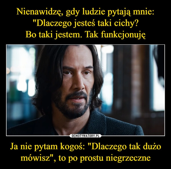 
    
Nienawidzę, gdy ludzie pytają mnie: "Dlaczego jesteś taki cichy?
Bo taki jestem. Tak funkcjonuję Ja nie pytam kogoś: "Dlaczego tak dużo mówisz", to po prostu niegrzeczne 