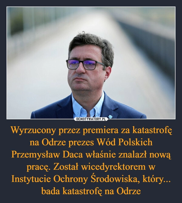 
    
Wyrzucony przez premiera za katastrofę na Odrze prezes Wód Polskich Przemysław Daca właśnie znalazł nową pracę. Został wicedyrektorem w Instytucie Ochrony Środowiska, który... bada katastrofę na Odrze 