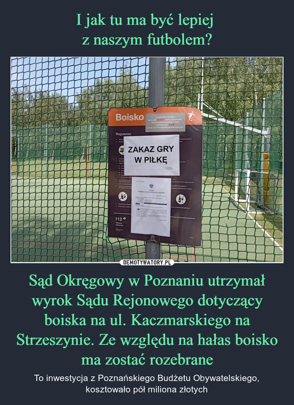 
    I jak tu ma być lepiej 
z naszym futbolem? Sąd Okręgowy w Poznaniu utrzymał wyrok Sądu Rejonowego dotyczący boiska na ul. Kaczmarskiego na Strzeszynie. Ze względu na hałas boisko ma zostać rozebrane