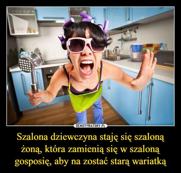 
    Szalona dziewczyna staję się szaloną żoną, która zamienią się w szaloną gosposię, aby na zostać starą wariatką