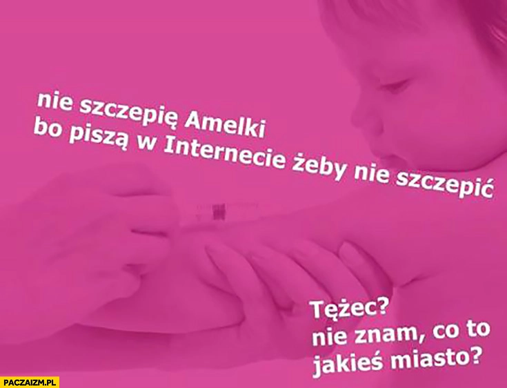 
    Nie szczepię Amelki bo piszą w internecie żeby nie szczepić. Tężec? Nie znam, co to jakieś miasto?