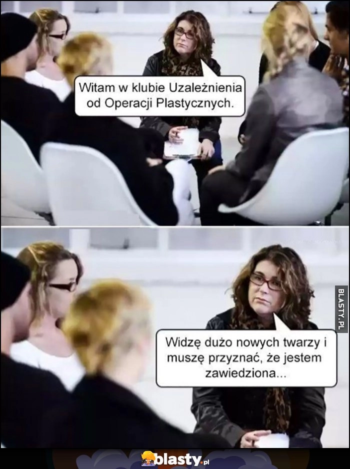 
    Witam w klubie uzależnienia od operacji plastycznych, widzę dużo nowych twarzy i muszę przyznać, że jestem zawiedziona