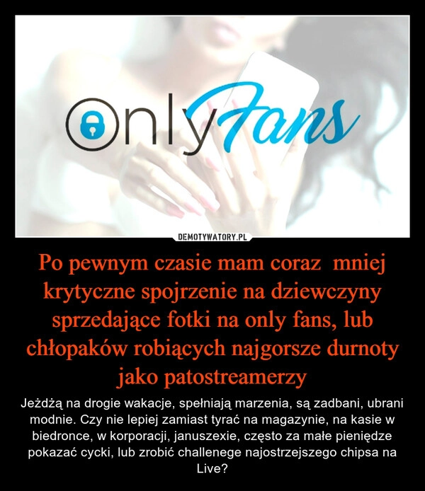 
    Po pewnym czasie mam coraz  mniej krytyczne spojrzenie na dziewczyny sprzedające fotki na only fans, lub chłopaków robiących najgorsze durnoty jako patostreamerzy