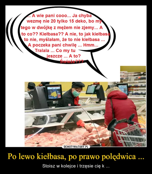 
    Po lewo kiełbasa, po prawo polędwica ...