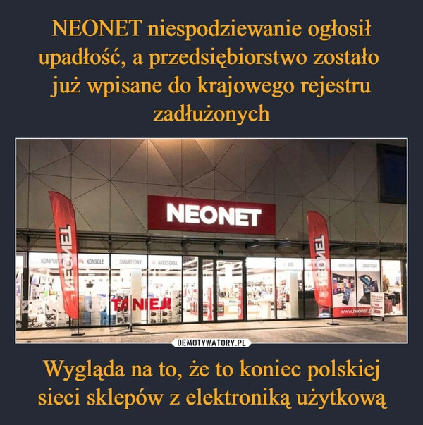 
    NEONET niespodziewanie ogłosił upadłość, a przedsiębiorstwo zostało 
już wpisane do krajowego rejestru zadłużonych Wygląda na to, że to koniec polskiej sieci sklepów z elektroniką użytkową