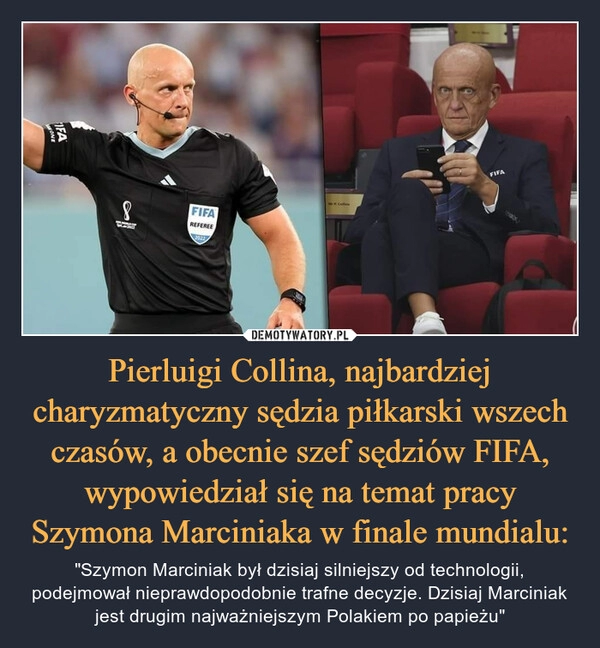 
    
Pierluigi Collina, najbardziej charyzmatyczny sędzia piłkarski wszech czasów, a obecnie szef sędziów FIFA, wypowiedział się na temat pracy Szymona Marciniaka w finale mundialu: 